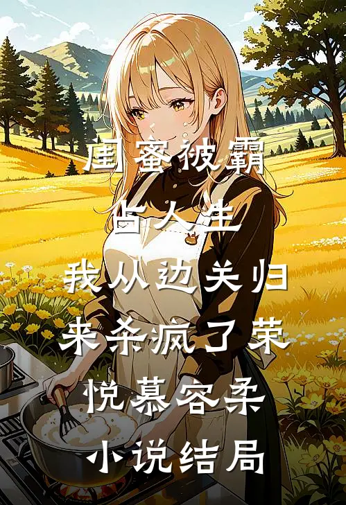闺蜜被霸占人生，我从边关归来杀疯了荣悦慕容柔小说结局