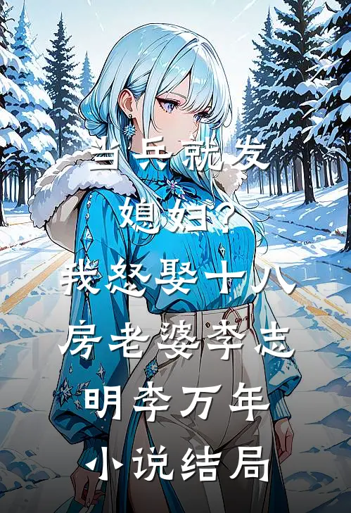 当兵就发媳妇？我怒娶十八房老婆李志明李万年小说结局