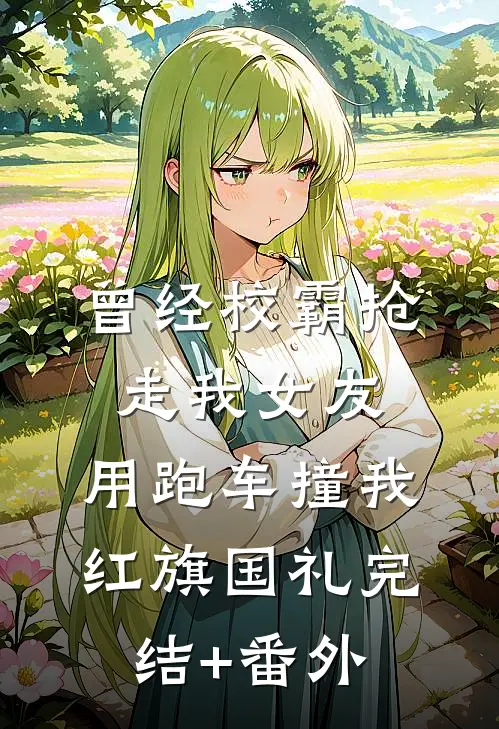 曾经校霸抢走我女友，用跑车撞我红旗国礼完结+番外