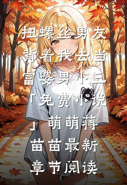 扭螺丝男友背着我去当富婆男小三「免费小说」萌萌蒋苗苗最新章节阅读