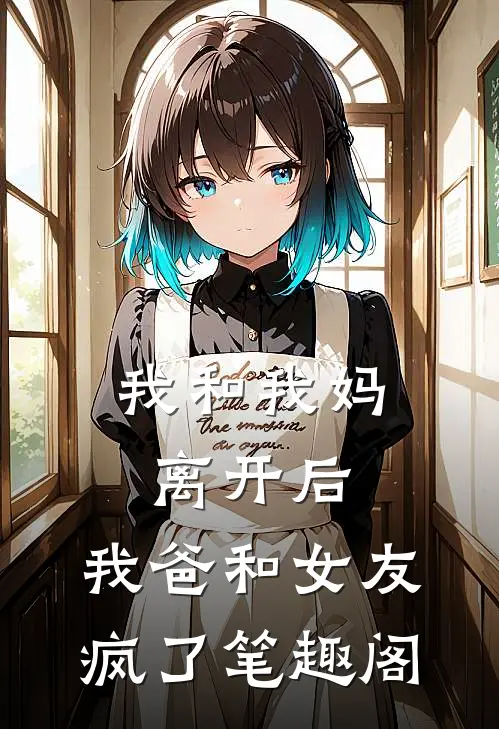 我和我妈离开后，我爸和女友疯了笔趣阁