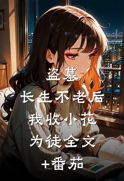 盗墓：长生不老后，我收小花为徒全文+番茄