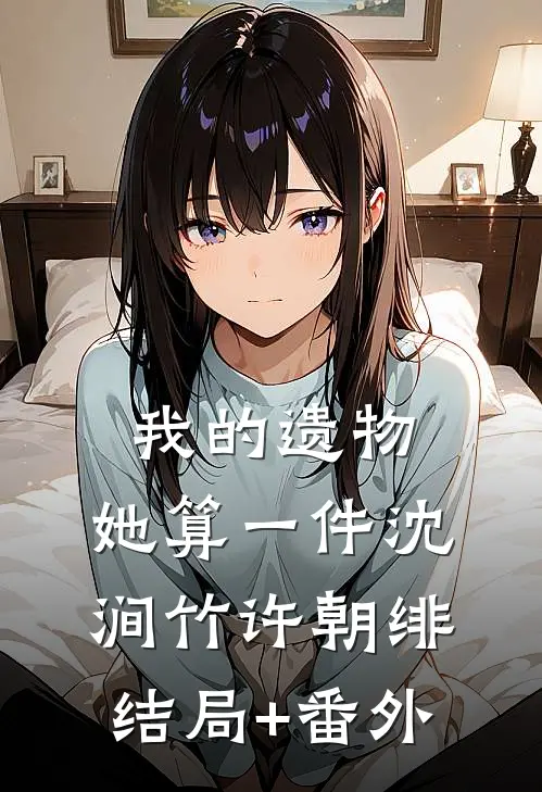 我的遗物，她算一件沈涧竹许朝绯结局+番外
