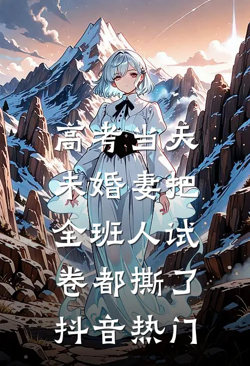 高考当天，未婚妻把全班人试卷都撕了抖音热门