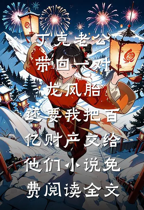 丁克老公带回一对龙凤胎，还要我把百亿财产交给他们小说免费阅读全文