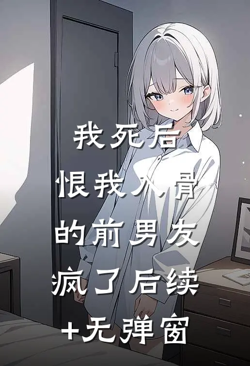 我死后，恨我入骨的前男友疯了后续+无弹窗