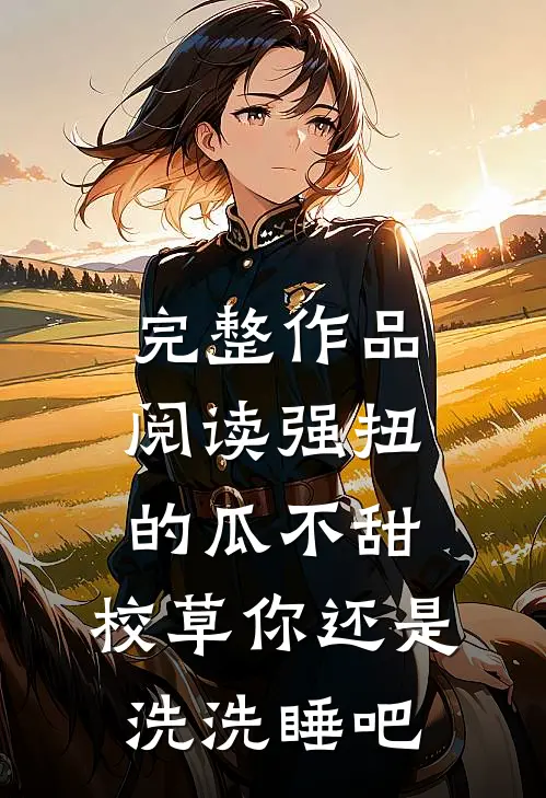 完整作品阅读强扭的瓜不甜，校草你还是洗洗睡吧