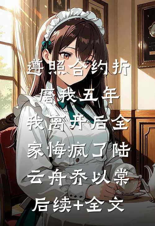 遵照合约折磨我五年，我离开后全家悔疯了陆云舟乔以棠后续+全文