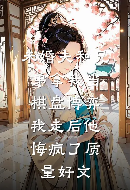 未婚夫和兄弟拿我当棋盘博弈，我走后他悔疯了质量好文