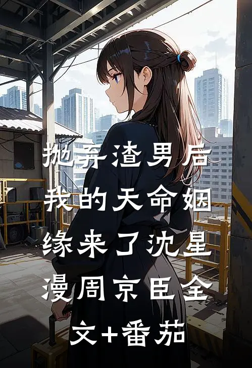 抛弃渣男后，我的天命姻缘来了沈星漫周京臣全文+番茄
