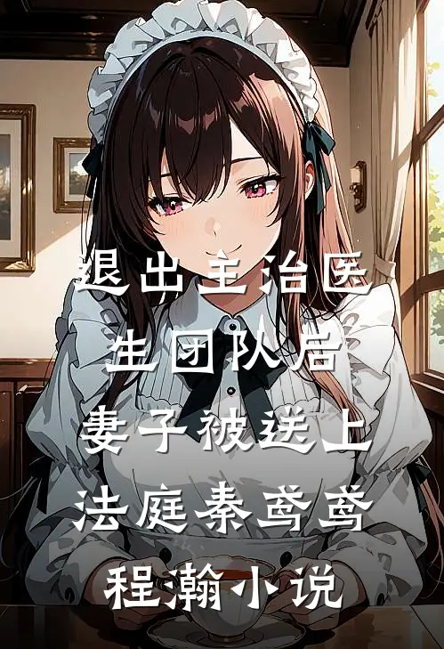退出主治医生团队后，妻子被送上法庭秦鸢鸢程瀚小说