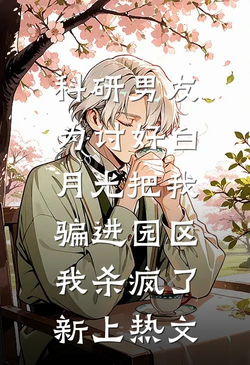 科研男友为讨好白月光把我骗进园区，我杀疯了新上热文