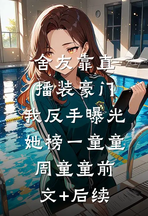 舍友靠直播装豪门，我反手曝光她榜一童童周童童前文+后续