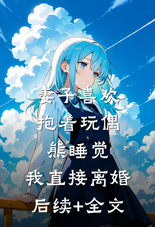 妻子喜欢抱着玩偶熊睡觉，我直接离婚后续+全文