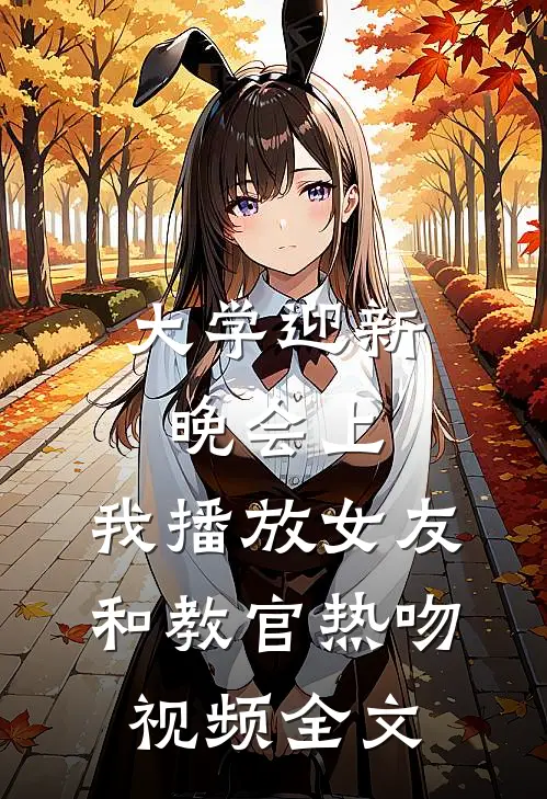 大学迎新晚会上，我播放女友和教官热吻视频全文