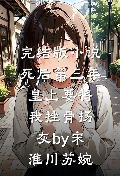 完结版小说死后第三年，皇上要将我挫骨扬灰by宋淮川苏婉