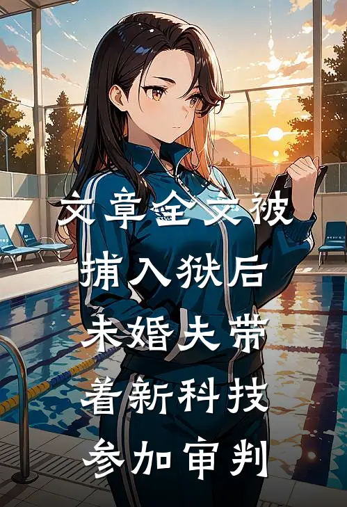 文章全文被捕入狱后，未婚夫带着新科技参加审判