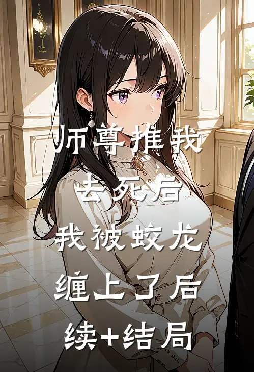 师尊推我去死后，我被蛟龙缠上了后续+结局