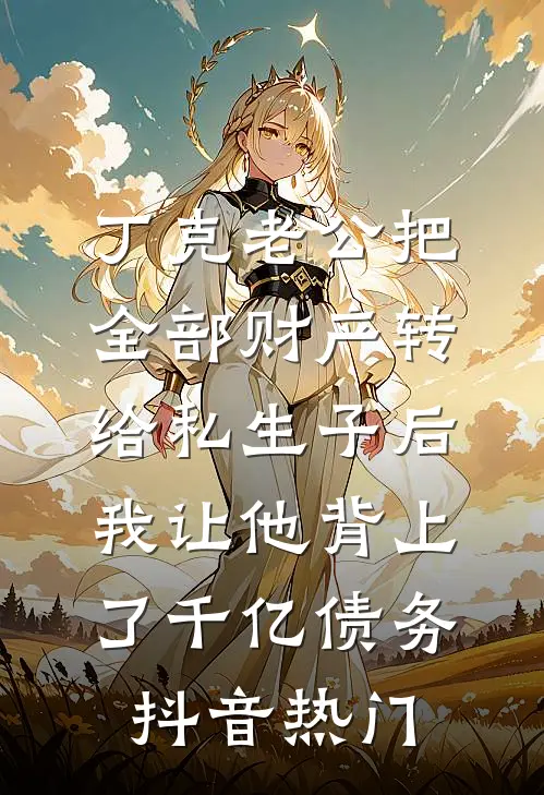 丁克老公把全部财产转给私生子后，我让他背上了千亿债务抖音热门