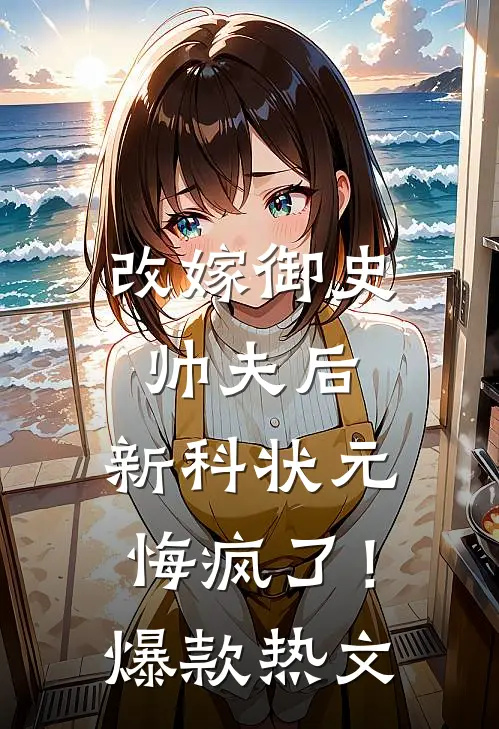改嫁御史帅夫后，新科状元悔疯了！爆款热文