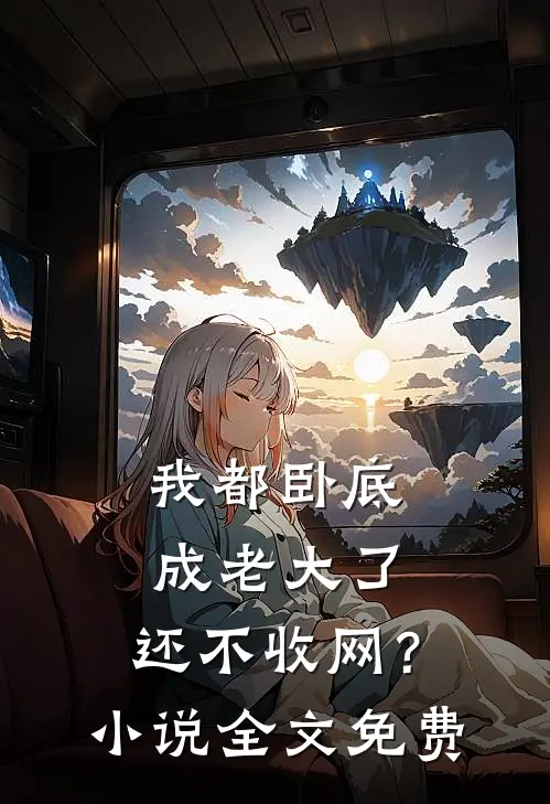 我都卧底成老大了，还不收网？小说全文免费