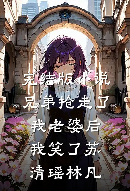 完结版小说兄弟抢走了我老婆后，我笑了苏清瑶林凡