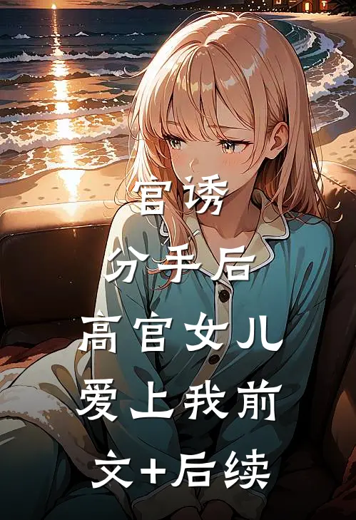 官诱：分手后，高官女儿爱上我前文+后续