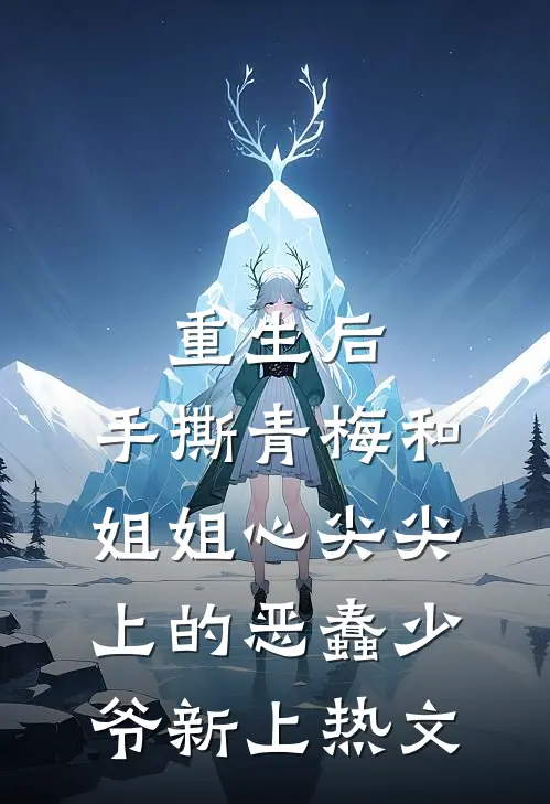 重生后，手撕青梅和姐姐心尖尖上的恶蠢少爷新上热文