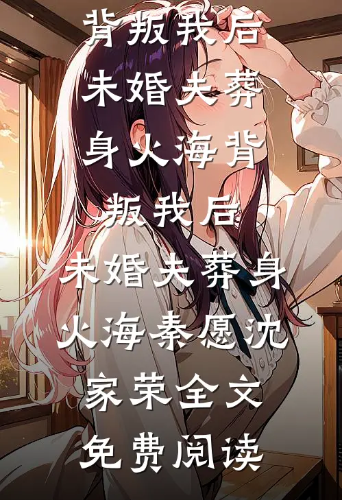 全本小说背叛我后，未婚夫葬身火海背叛我后，未婚夫葬身火海秦愿沈家荣全文免费阅读