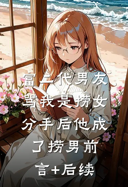 富二代男友骂我是捞女，分手后他成了捞男前言+后续