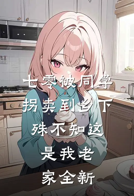 七零被同学拐卖到乡下，殊不知这是我老家全新