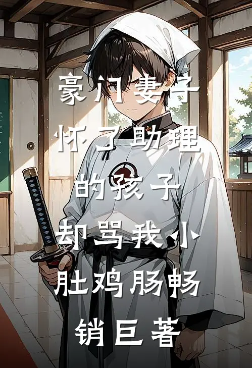 豪门妻子怀了助理的孩子，却骂我小肚鸡肠畅销巨著