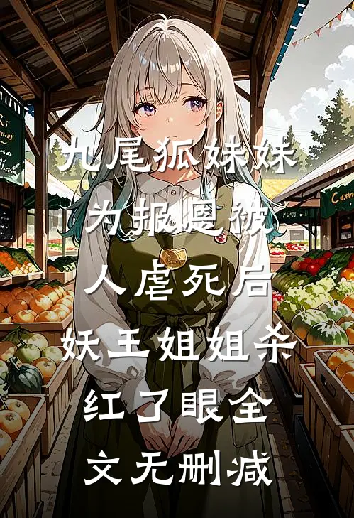 九尾狐妹妹为报恩被人虐死后，妖王姐姐杀红了眼全文无删减