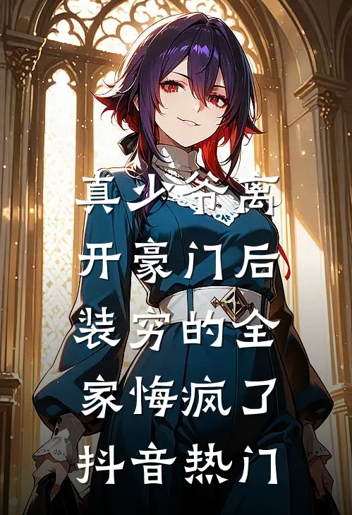 真少爷离开豪门后，装穷的全家悔疯了抖音热门