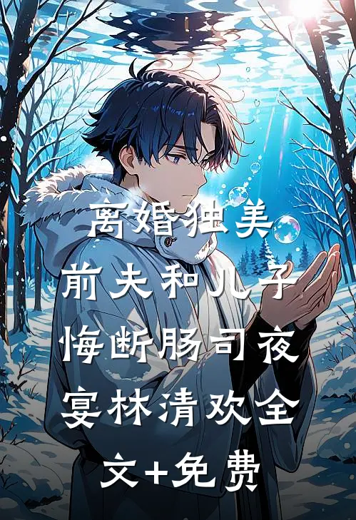 离婚独美，前夫和儿子悔断肠司夜宴林清欢全文+免费