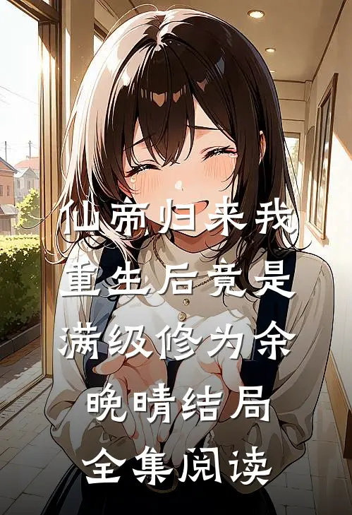 仙帝归来我重生后竟是满级修为余晚晴结局全集阅读