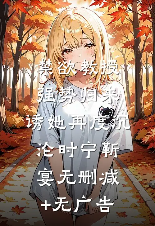 禁欲教授强势归来，诱她再度沉沦时宁靳宴无删减+无广告