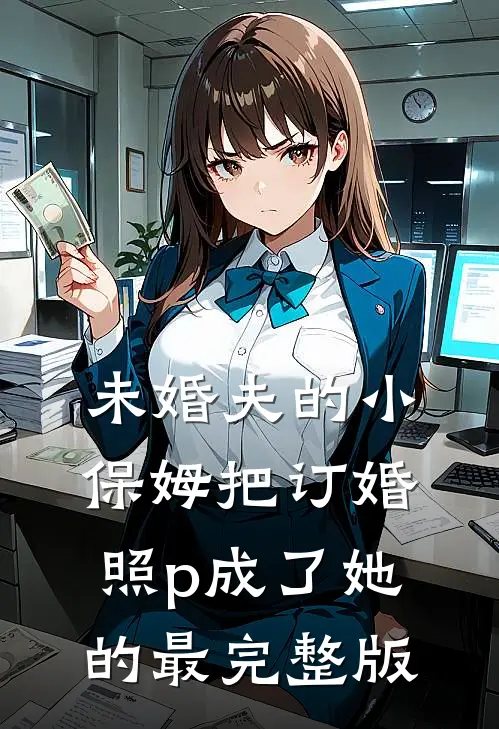 未婚夫的小保姆把订婚照p成了她的最完整版