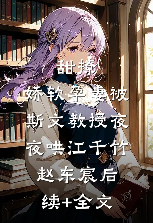 甜撩，娇软孕妻被斯文教授夜夜哄江千竹赵东宸后续+全文