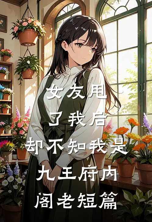 女友甩了我后，却不知我是九王府内阁老短篇