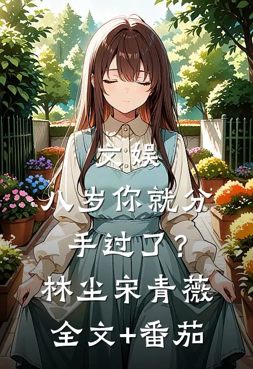 文娱：八岁你就分手过了？林尘宋青薇全文+番茄