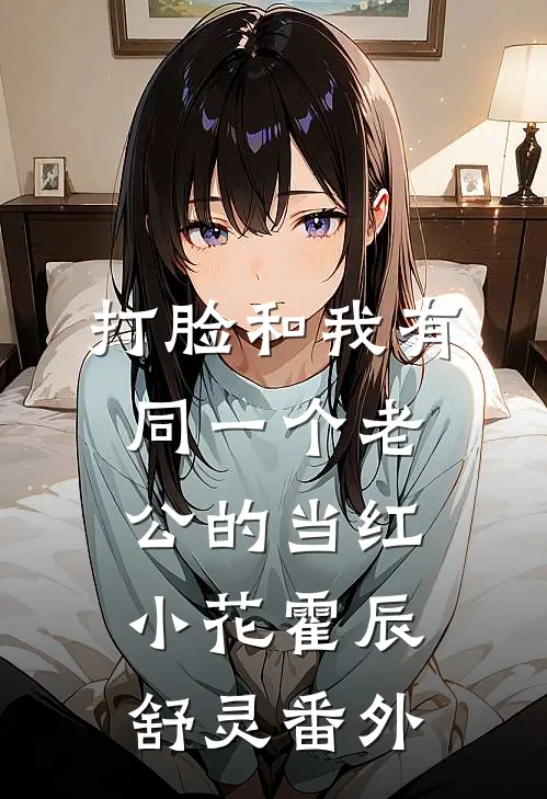 打脸和我有同一个老公的当红小花霍辰舒灵番外
