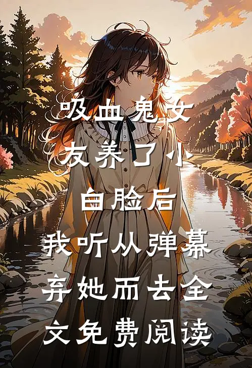 吸血鬼女友养了小白脸后，我听从弹幕，弃她而去全文免费阅读