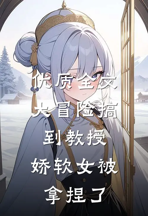 优质全文大冒险搞到教授，娇软女被拿捏了