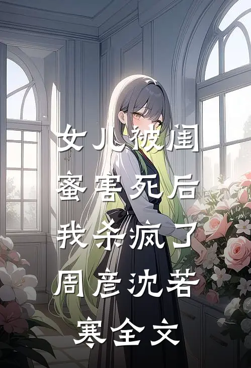 女儿被闺蜜害死后，我杀疯了周彦沈若寒全文
