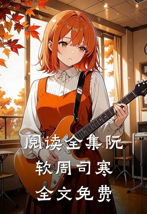 阅读全集阮软周司寒全文免费