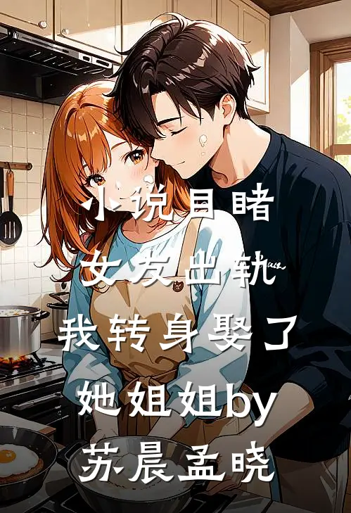 小说目睹女友出轨，我转身娶了她姐姐by苏晨孟晓