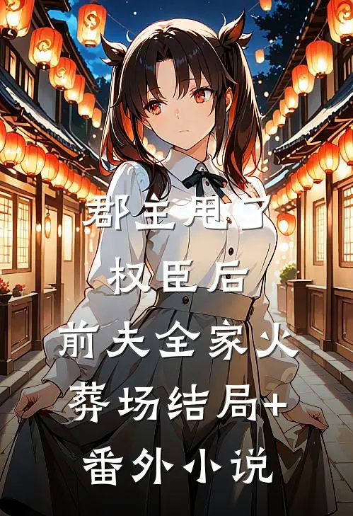 郡主甩了权臣后，前夫全家火葬场结局+番外小说
