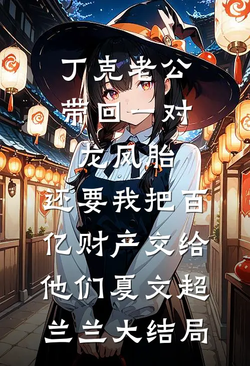 丁克老公带回一对龙凤胎，还要我把百亿财产交给他们夏文超兰兰大结局