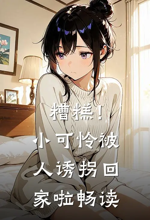 糟糕!小可怜被人诱拐回家啦畅读
